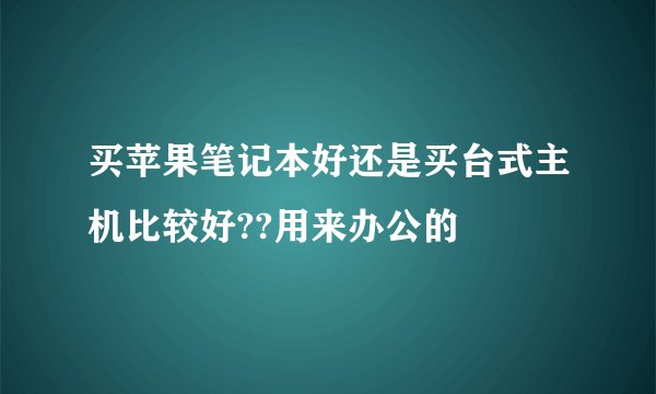 买苹果笔记本好还是买台式主机比较好??用来办公的