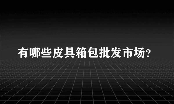 有哪些皮具箱包批发市场？
