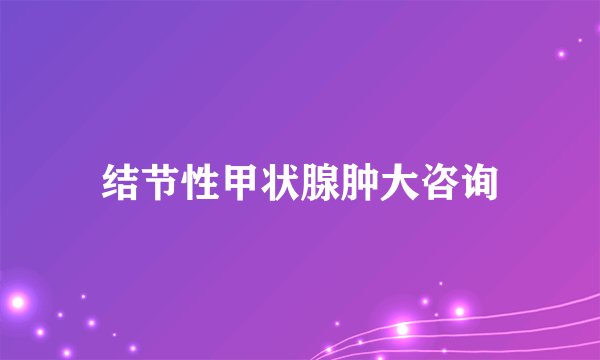 结节性甲状腺肿大咨询
