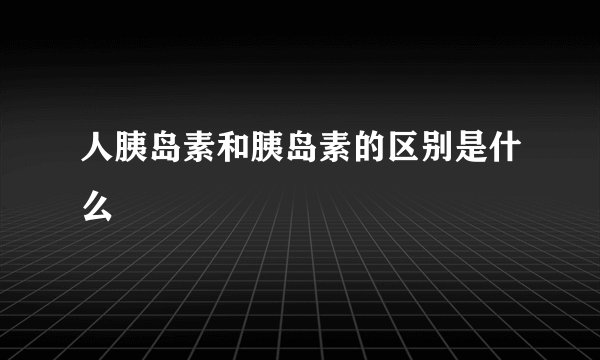 人胰岛素和胰岛素的区别是什么