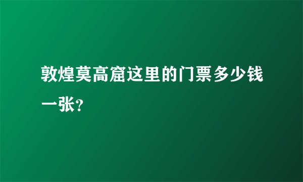 敦煌莫高窟这里的门票多少钱一张？