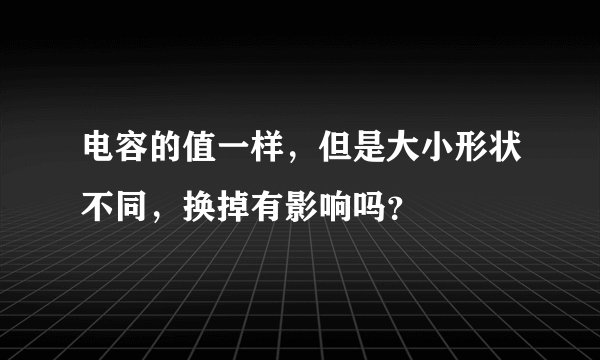 电容的值一样，但是大小形状不同，换掉有影响吗？