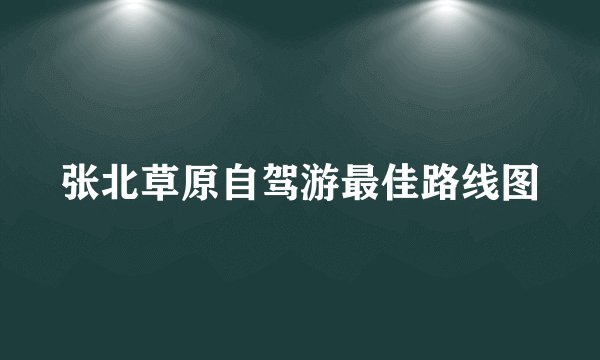张北草原自驾游最佳路线图