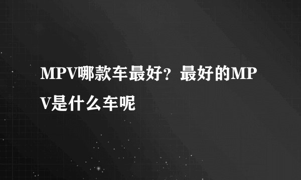 MPV哪款车最好？最好的MPV是什么车呢