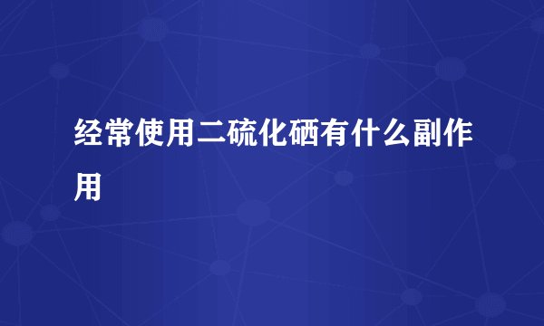 经常使用二硫化硒有什么副作用