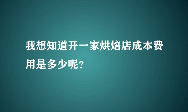 我想知道开一家烘焙店成本费用是多少呢？