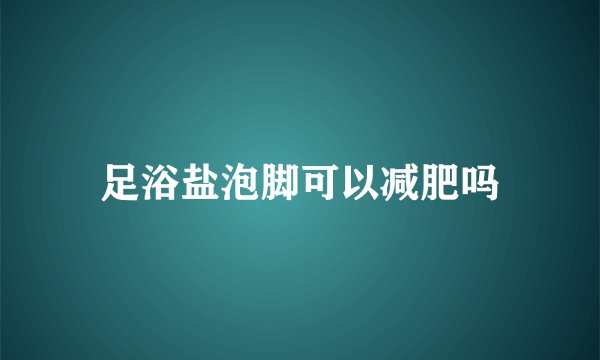 足浴盐泡脚可以减肥吗