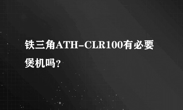 铁三角ATH-CLR100有必要煲机吗?