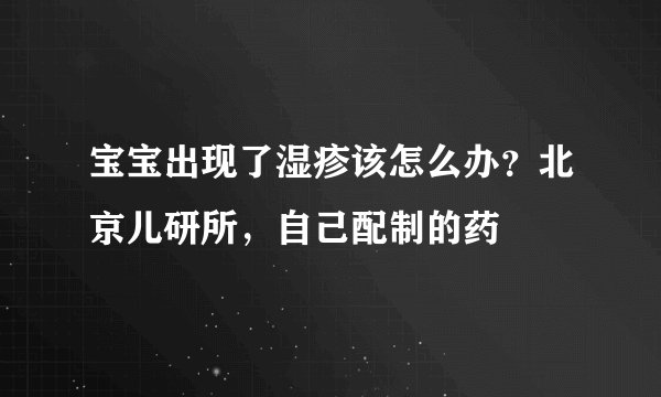 宝宝出现了湿疹该怎么办？北京儿研所，自己配制的药