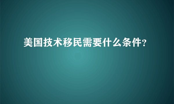 美国技术移民需要什么条件?