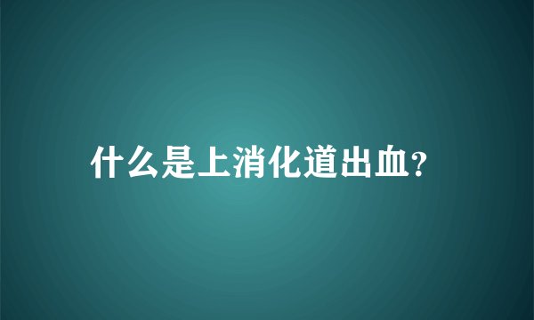 什么是上消化道出血？