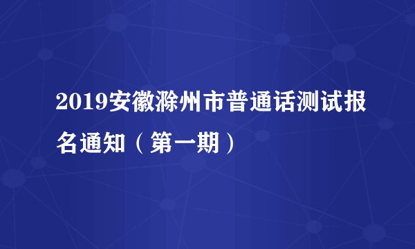 2019安徽滁州市普通话测试报名通知（第一期）