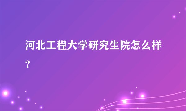 河北工程大学研究生院怎么样？