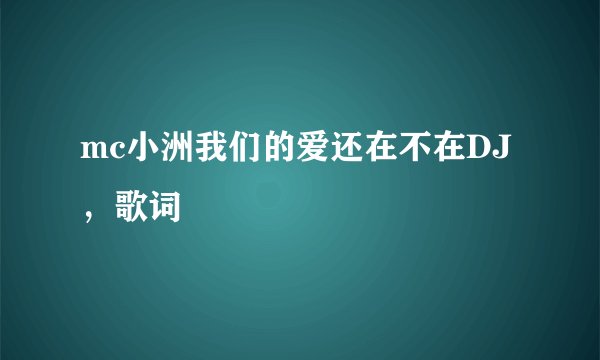 mc小洲我们的爱还在不在DJ，歌词