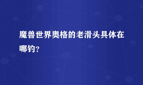 魔兽世界奥格的老滑头具体在哪钓？
