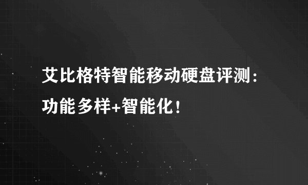 艾比格特智能移动硬盘评测：功能多样+智能化！