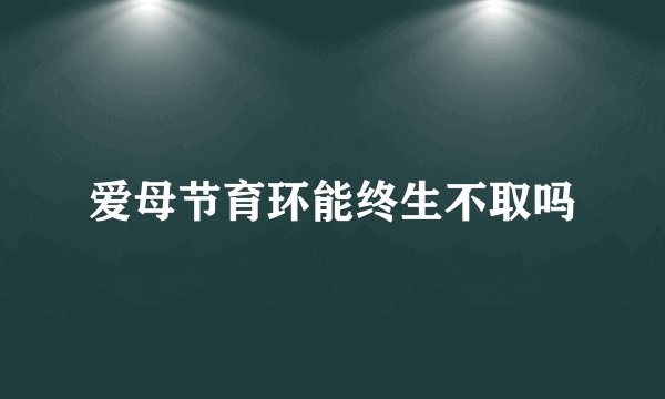 爱母节育环能终生不取吗