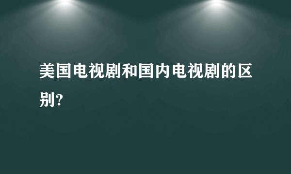 美国电视剧和国内电视剧的区别?