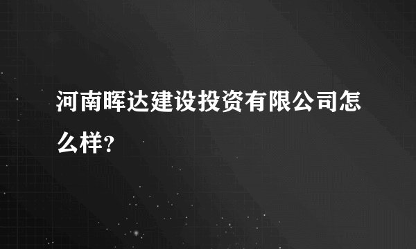 河南晖达建设投资有限公司怎么样？
