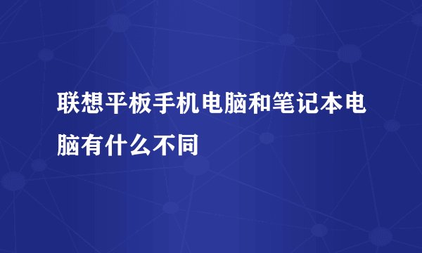 联想平板手机电脑和笔记本电脑有什么不同