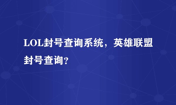 LOL封号查询系统，英雄联盟封号查询？