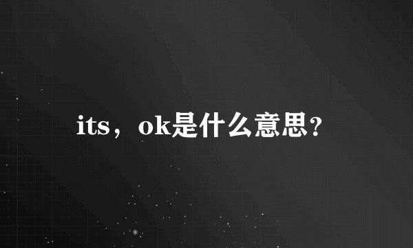 its，ok是什么意思？