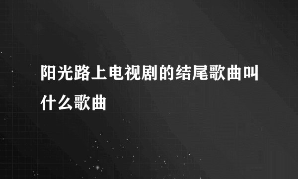 阳光路上电视剧的结尾歌曲叫什么歌曲