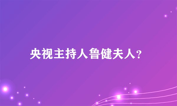 央视主持人鲁健夫人？