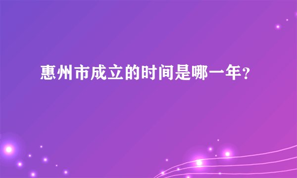 惠州市成立的时间是哪一年？