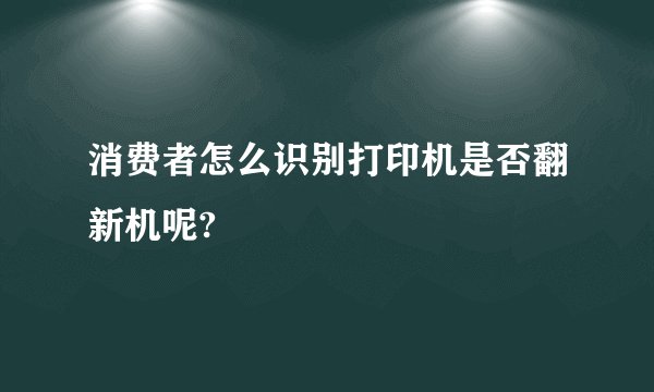 消费者怎么识别打印机是否翻新机呢?
