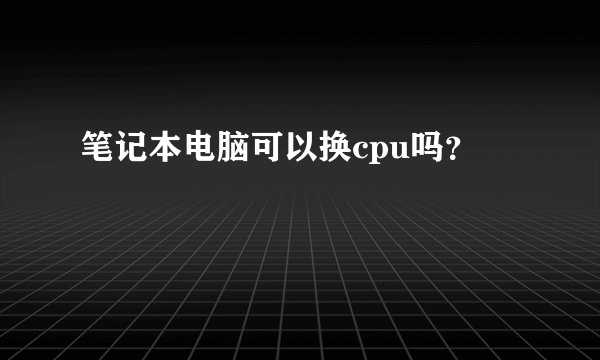 笔记本电脑可以换cpu吗?