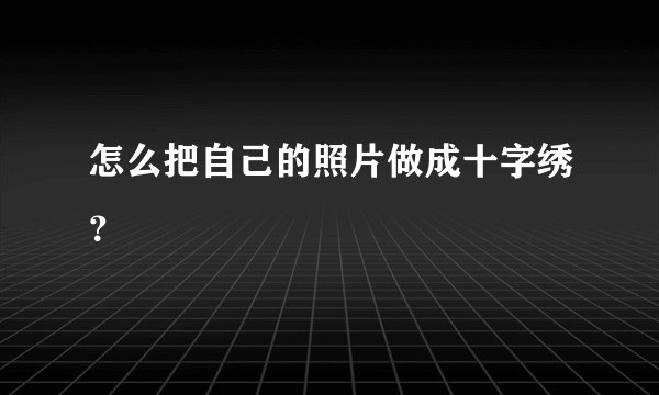 怎么把自己的照片做成十字绣?
