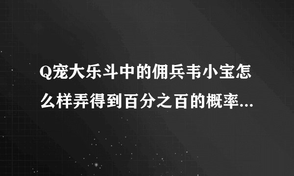 Q宠大乐斗中的佣兵韦小宝怎么样弄得到百分之百的概率？请说详情。