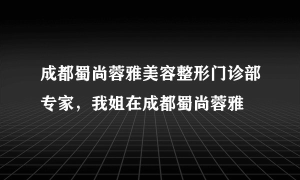 成都蜀尚蓉雅美容整形门诊部专家，我姐在成都蜀尚蓉雅