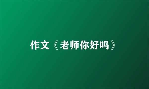 作文《老师你好吗》