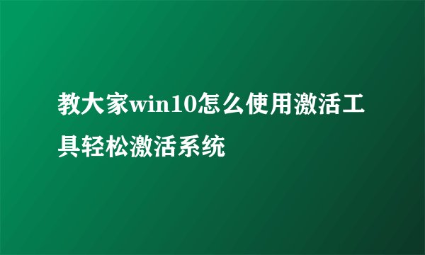 教大家win10怎么使用激活工具轻松激活系统