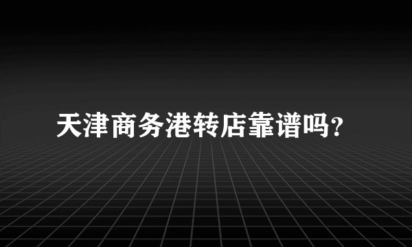 天津商务港转店靠谱吗?