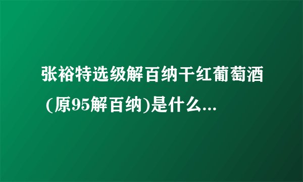 张裕特选级解百纳干红葡萄酒 (原95解百纳)是什么意思 ？详细点另加分。