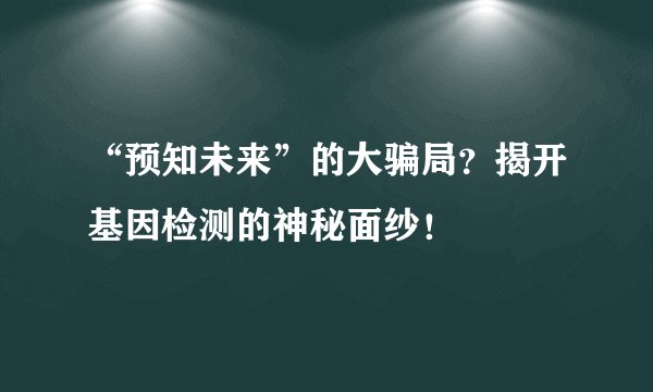 “预知未来”的大骗局？揭开基因检测的神秘面纱！