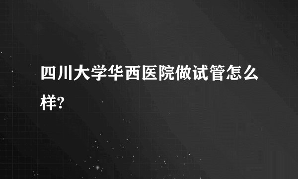 四川大学华西医院做试管怎么样?