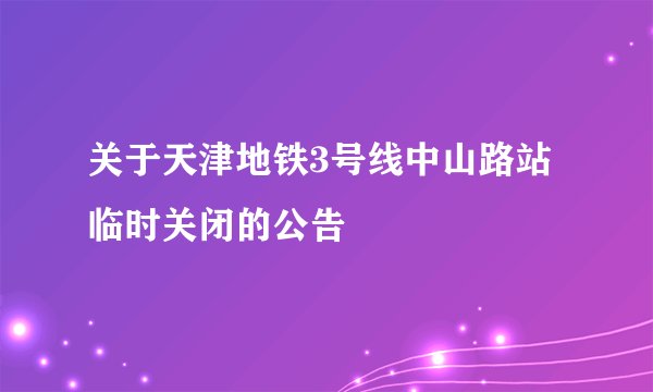 关于天津地铁3号线中山路站临时关闭的公告