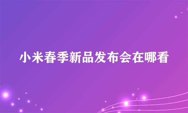 小米春季新品发布会在哪看