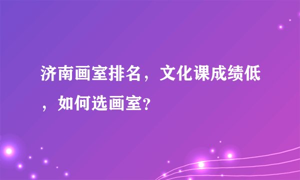 济南画室排名，文化课成绩低，如何选画室？
