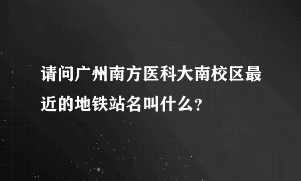 请问广州南方医科大南校区最近的地铁站名叫什么？