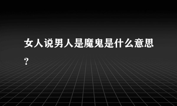 女人说男人是魔鬼是什么意思？