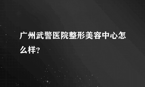 广州武警医院整形美容中心怎么样？