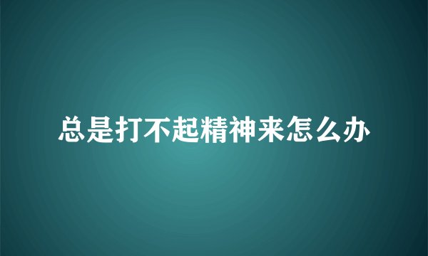 总是打不起精神来怎么办