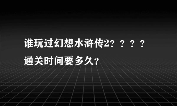 谁玩过幻想水浒传2？？？？通关时间要多久？