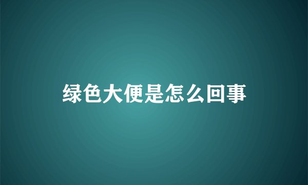 绿色大便是怎么回事