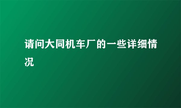 请问大同机车厂的一些详细情况